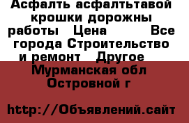 Асфалть асфалтьтавой крошки дорожны работы › Цена ­ 500 - Все города Строительство и ремонт » Другое   . Мурманская обл.,Островной г.